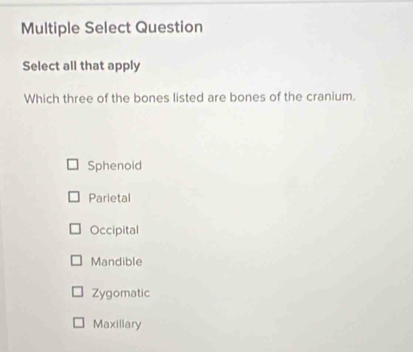 Multiple Select Question
Select all that apply
Which three of the bones listed are bones of the cranium.
Sphenoid
Parietal
Occipital
Mandible
Zygomatic
Maxillary