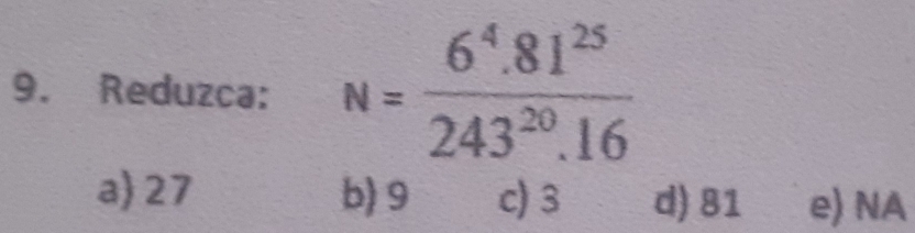 Reduzca: N= (6^4.81^(25))/243^(20).16 
a) 27 b) 9 c) 3 d) 81 e) NA