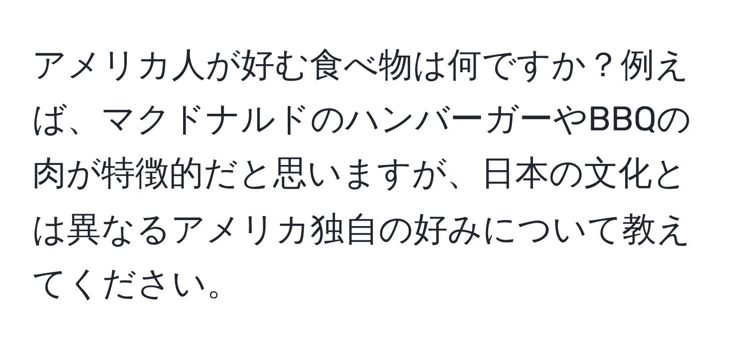 アメリカ人が好む食べ物は何ですか？例えば、マクドナルドのハンバーガーやBBQの肉が特徴的だと思いますが、日本の文化とは異なるアメリカ独自の好みについて教えてください。