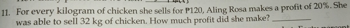 For every kilogram of chicken she sells for P120, Aling Rosa makes a profit of 20%. She 
was able to sell 32 kg of chicken. How much profit did she make?_