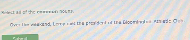 Select all of the common nouns. 
Over the weekend, Leroy met the president of the Bloomington Athletic Club. 
Submit