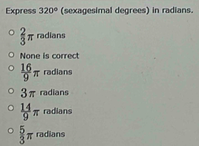 Express 320^o (sexagesimal degrees) in radians.
 2/3 π radians
None is correct
 16/9 π radians
3π radians
 14/9 π radians
 5/3 π radians