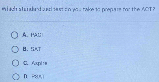 Which standardized test do you take to prepare for the ACT?
A. PACT
B. SAT
C. Aspire
D. PSAT