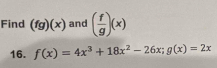 Find (fg)(x) and ( f/g )(x)
16. f(x)=4x^3+18x^2-26x; g(x)=2x