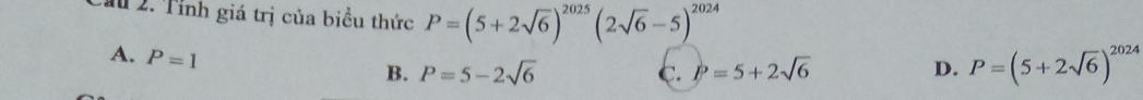 Cầu 2. Tỉnh giá trị của biểu thức P=(5+2sqrt(6))^2025(2sqrt(6)-5)^2024
A. P=1
B. P=5-2sqrt(6) c. P=5+2sqrt(6) D. P=(5+2sqrt(6))^2024