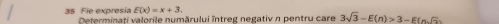 E(x)=x+3. 
35 Fie expresia Determinati valorile numărului întreg negativ n pentru care 3sqrt(3)-E(n)>3-E(n,widehat sqrt(3))