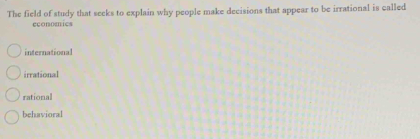 The field of study that seeks to explain why people make decisions that appear to be irrational is called
economics
international
irrational
rational
behavioral