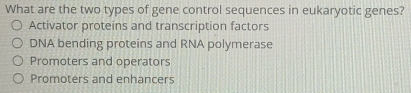 What are the two types of gene control sequences in eukaryotic genes?
Activator proteins and transcription factors
DNA bending proteins and RNA polymerase
Promoters and operators
Promoters and enhancers