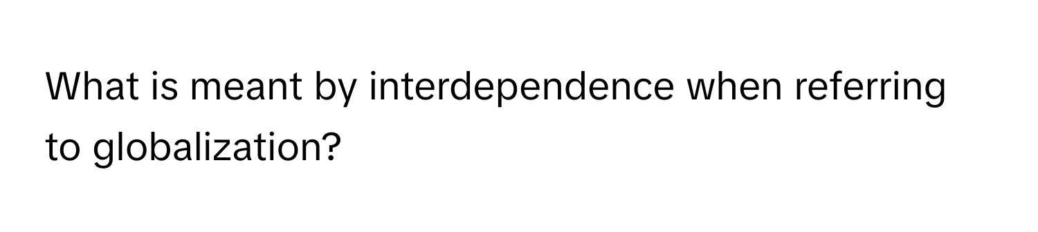 What is meant by interdependence when referring to globalization?