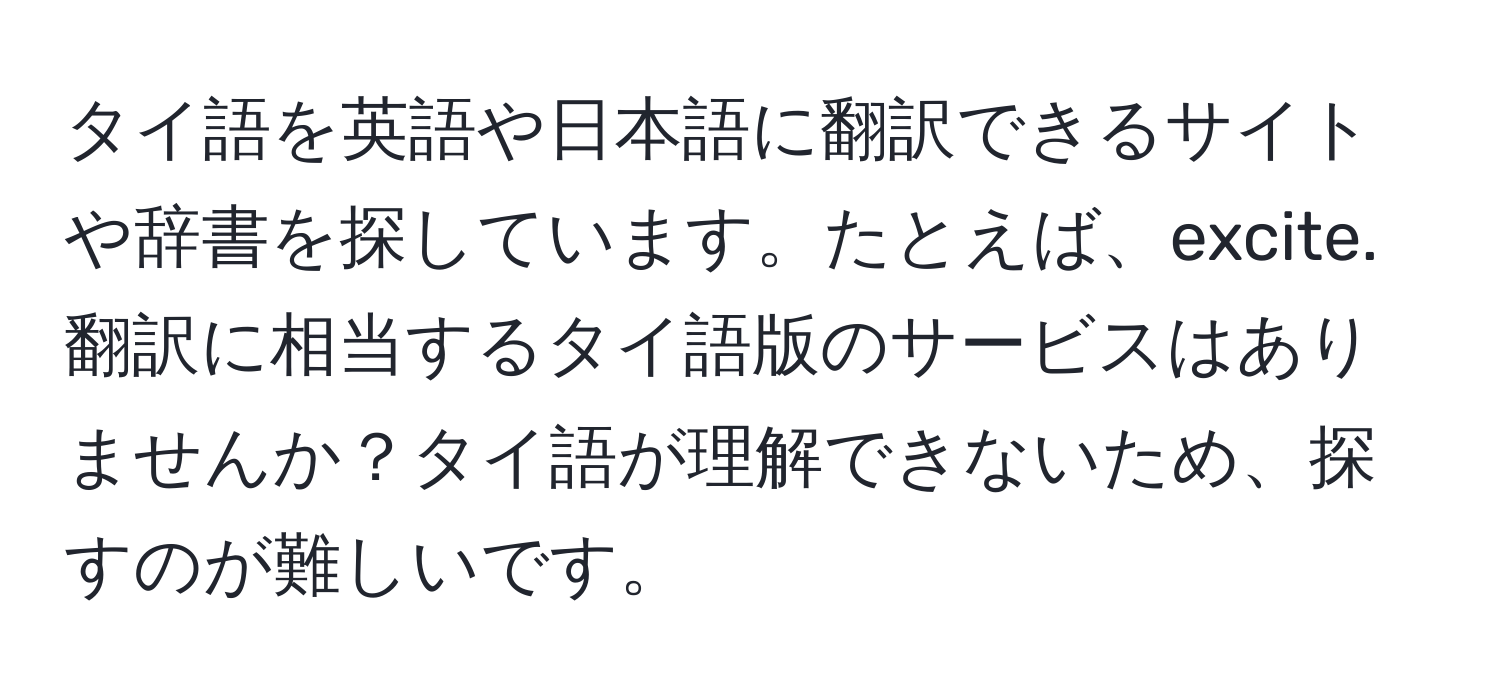 タイ語を英語や日本語に翻訳できるサイトや辞書を探しています。たとえば、excite.翻訳に相当するタイ語版のサービスはありませんか？タイ語が理解できないため、探すのが難しいです。