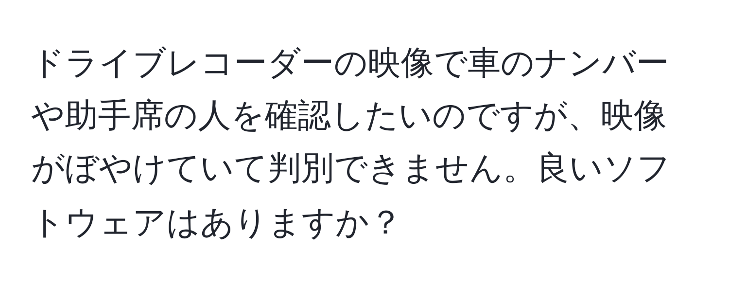 ドライブレコーダーの映像で車のナンバーや助手席の人を確認したいのですが、映像がぼやけていて判別できません。良いソフトウェアはありますか？