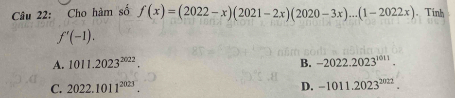 Cho hàm số f(x)=(2022-x)(2021-2x)(2020-3x)...(1-2022x). Tính
f'(-1).
A. 1011.2023^(2022). B. -2022.2023^(1011).
C. 2022.1011^(2023). D. -1011.2023^(2022).