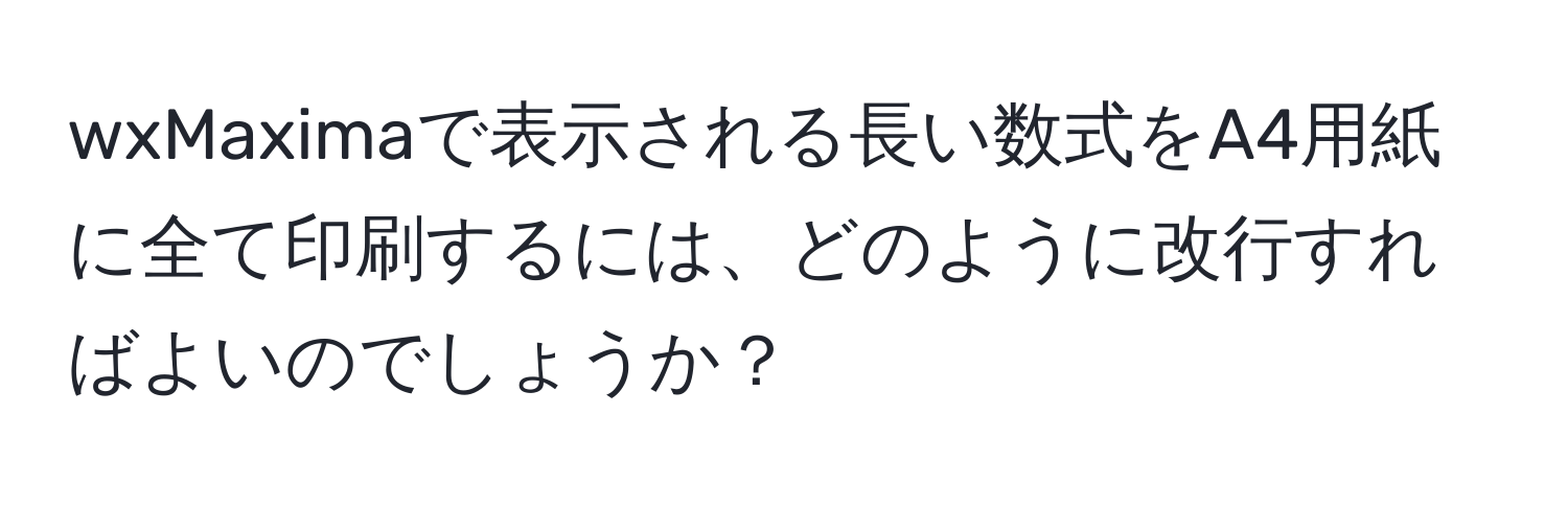 wxMaximaで表示される長い数式をA4用紙に全て印刷するには、どのように改行すればよいのでしょうか？