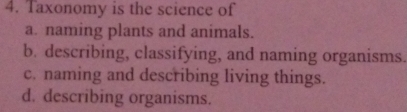 Taxonomy is the science of
a. naming plants and animals.
b. describing, classifying, and naming organisms.
c. naming and describing living things.
d. describing organisms.