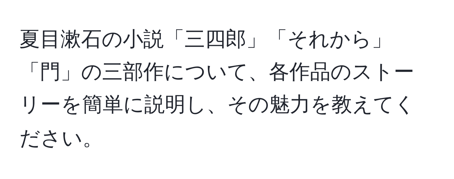 夏目漱石の小説「三四郎」「それから」「門」の三部作について、各作品のストーリーを簡単に説明し、その魅力を教えてください。