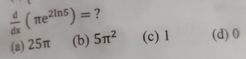  d/dx (π e^(2ln 5))= ?
(a) 25π (b) 5π^2 (c) 1 (d) 0