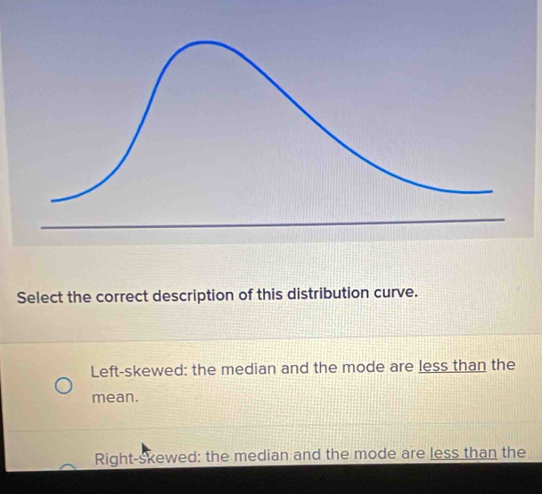 Select the correct description of this distribution curve.
Left-skewed: the median and the mode are less than the
mean.
Right-skewed: the median and the mode are less than the