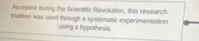 Accepted during the Scientific Revolution, this research 
tradition was used through a systematic experimentation 
using a hypothesis.