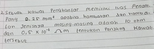 Sebvan Kawat Penghantar memiliki was Penam. 
Pang 0.25mm^2 apabila hambaran dan namba- 
can Jenisnya masing-masing adaiah 10 ohm
dan 0.5* 10^(-6)Omega m tenrokcan Pansang Kawal 
tersebut