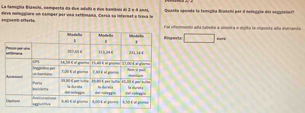 Domanda 2/ 2 
La famiglia Bianchi, composta da due adulti e due bambini di 2 e 4 anni, Quanto spende la famiglia Bianchi per il noleggio dei seggiolini? 
deve noleggiare un camper per una settimana. Cerca su Internet e trova le 
seguenti offerte. 
Fai riferimento alla tabella a sinistra e digita la risposta alla domanda. 
osta: □ euro