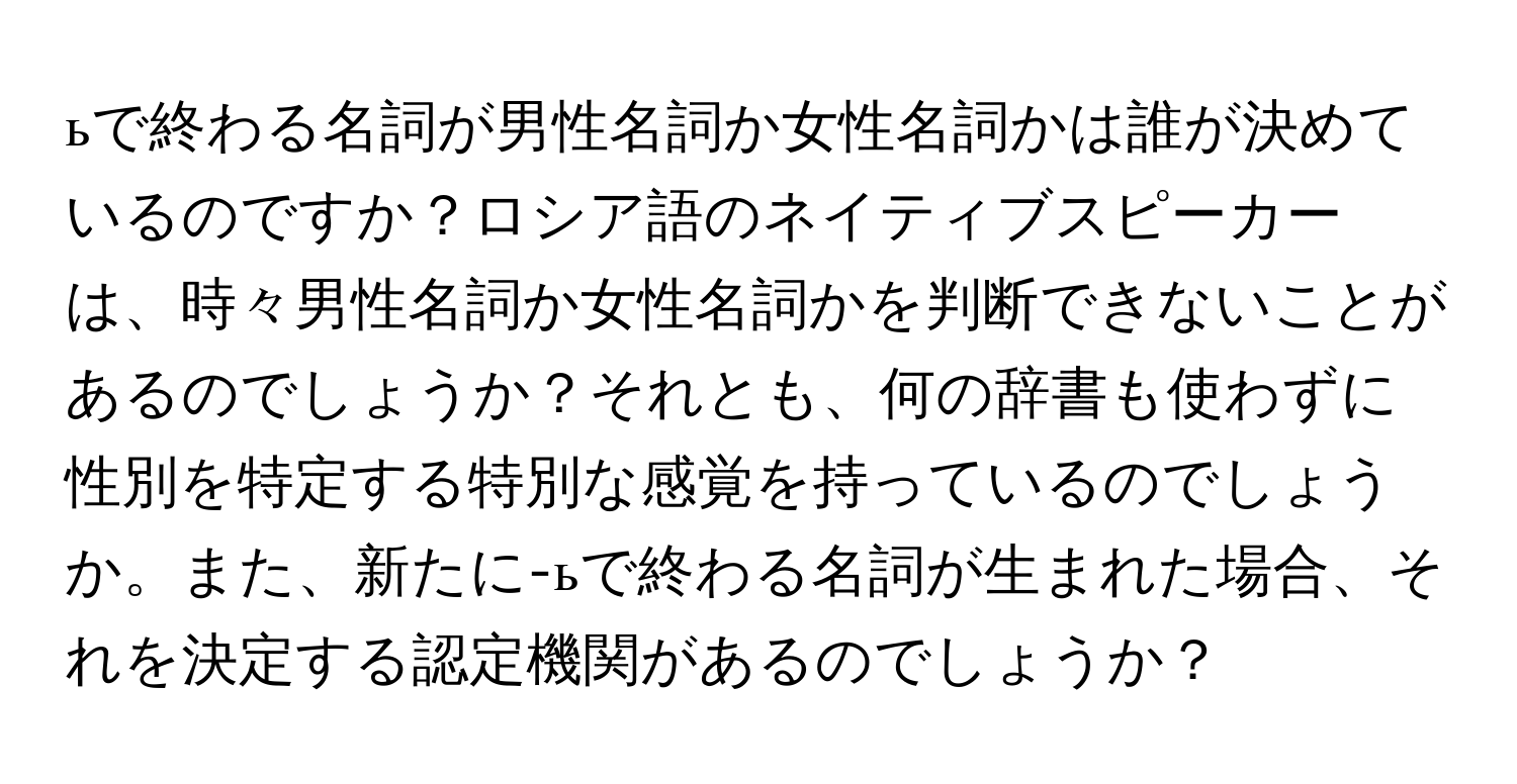 ьで終わる名詞が男性名詞か女性名詞かは誰が決めているのですか？ロシア語のネイティブスピーカーは、時々男性名詞か女性名詞かを判断できないことがあるのでしょうか？それとも、何の辞書も使わずに性別を特定する特別な感覚を持っているのでしょうか。また、新たに-ьで終わる名詞が生まれた場合、それを決定する認定機関があるのでしょうか？