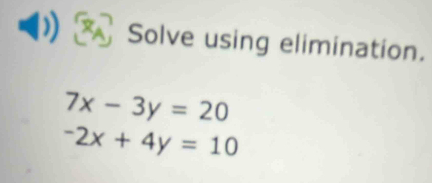 Solve using elimination.
7x-3y=20
-2x+4y=10