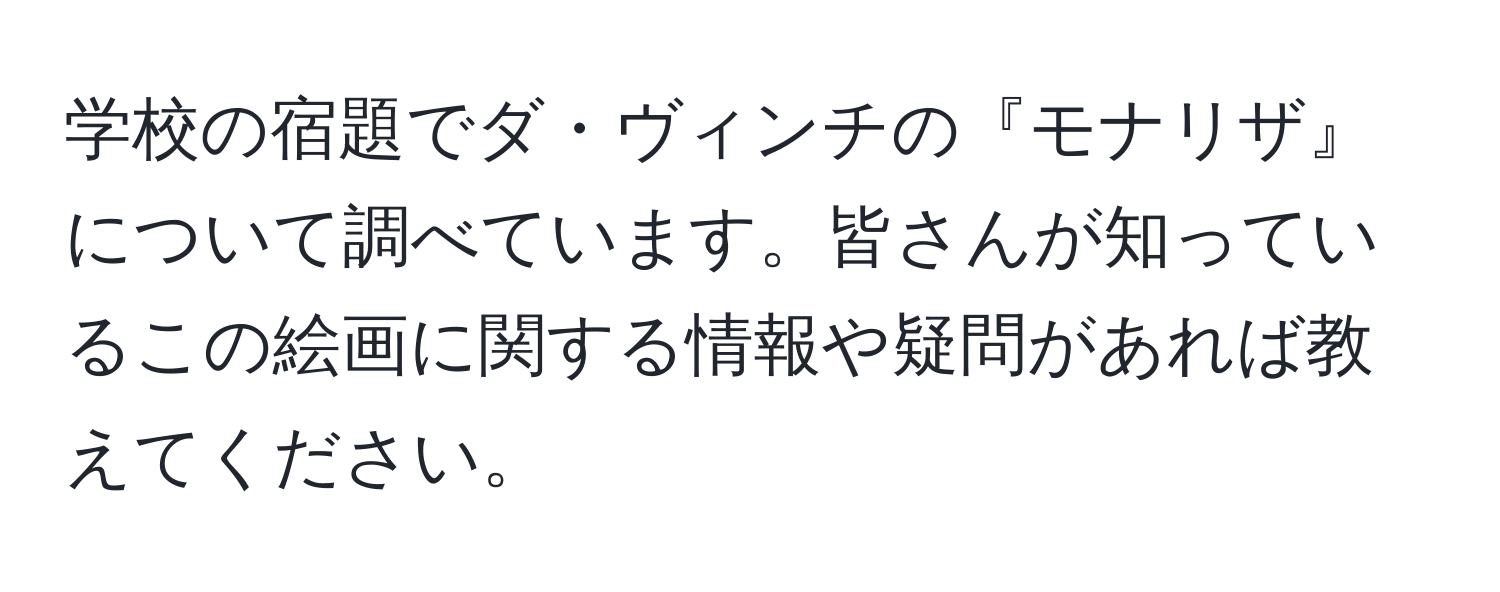 学校の宿題でダ・ヴィンチの『モナリザ』について調べています。皆さんが知っているこの絵画に関する情報や疑問があれば教えてください。