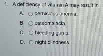 A deficiency of vitamin A may result in
A. pernicious anemia.
B. osteomalacia.
C. bleeding gums.
D. night blindness.