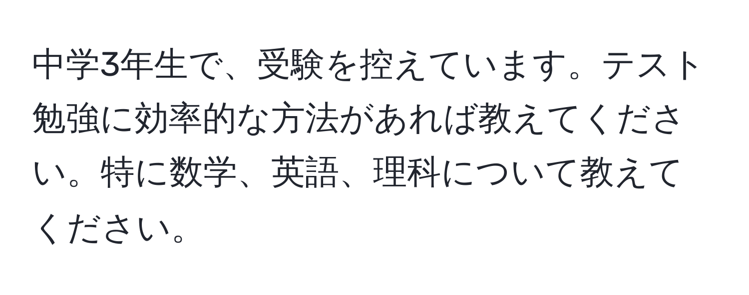 中学3年生で、受験を控えています。テスト勉強に効率的な方法があれば教えてください。特に数学、英語、理科について教えてください。