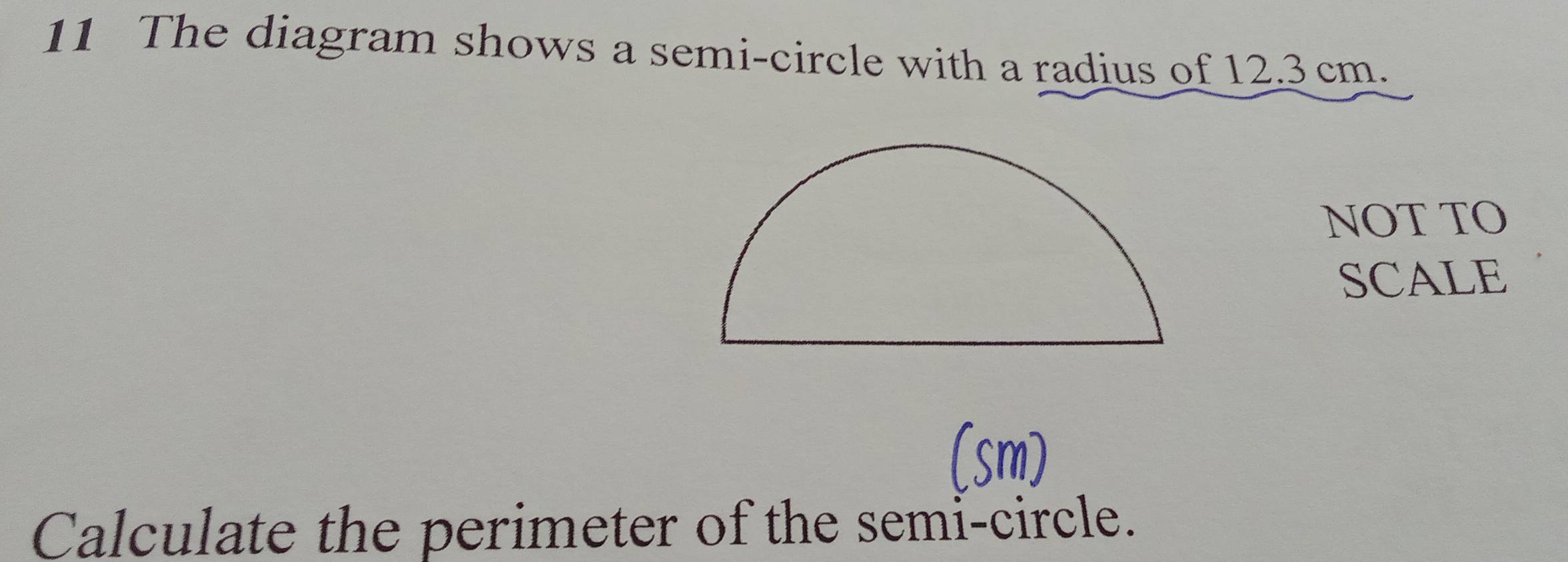 The diagram shows a semi-circle with a radius of 12.3 cm. 
NOT TO 
SCALE 
Calculate the perimeter of the semi-circle.