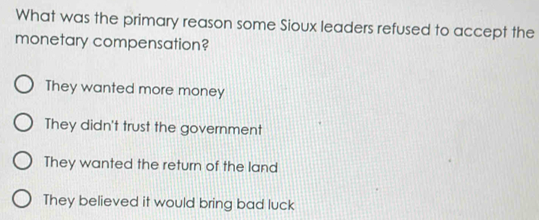 What was the primary reason some Sioux leaders refused to accept the
monetary compensation?
They wanted more money
They didn't trust the government
They wanted the return of the land
They believed it would bring bad luck