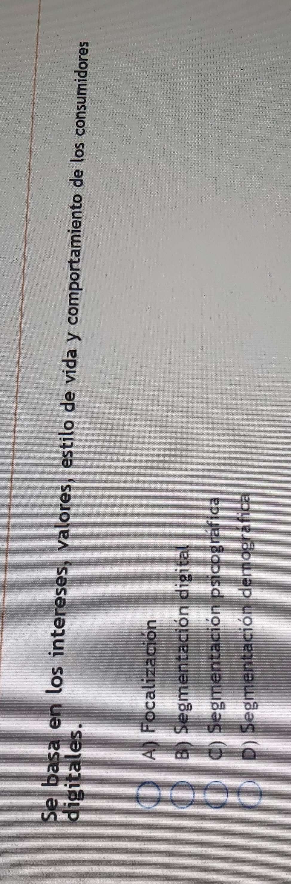 Se basa en los intereses, valores, estilo de vida y comportamiento de los consumidores
digitales.
A) Focalización
B) Segmentación digital
C) Segmentación psicográfica
D) Segmentación demográfica