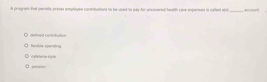 A program that permits pretax employee contributions to be used to pay for uncovered health care expenses is called a(n) _ account.
defined contribution
flexible spending
cafeteria-style
pension