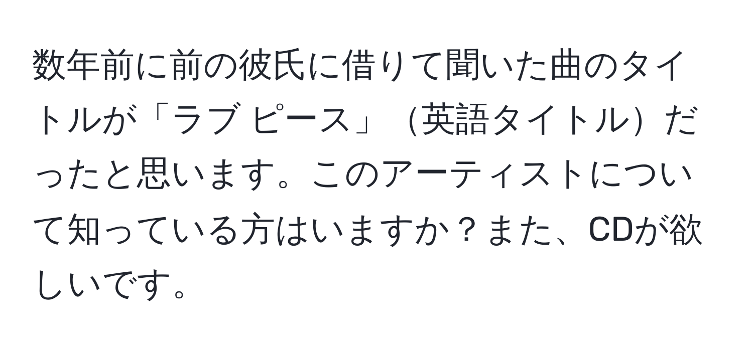 数年前に前の彼氏に借りて聞いた曲のタイトルが「ラブ ピース」英語タイトルだったと思います。このアーティストについて知っている方はいますか？また、CDが欲しいです。