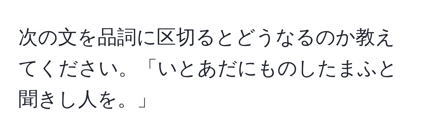 次の文を品詞に区切るとどうなるのか教えてください。「いとあだにものしたまふと聞きし人を。」