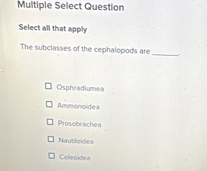 Multiple Select Question
Select all that apply
The subclasses of the cephalopods are _.
Osphradiumea
Ammonoidea
Prosobrachea
Nautiloidea
Coleoidea