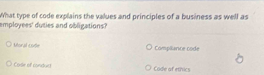 What type of code explains the values and principles of a business as well as
employees' duties and obligations?
Moral code Compliance code
Code of conduc! Code of ethics