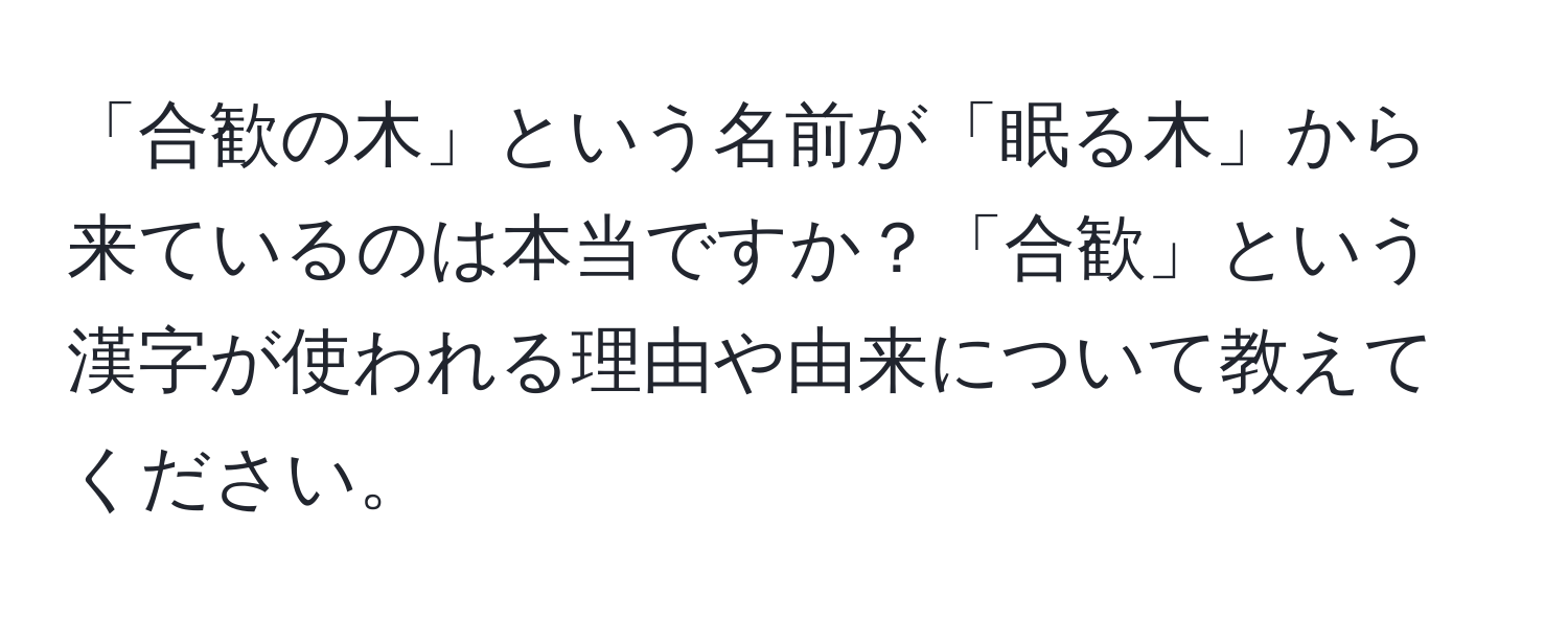 「合歓の木」という名前が「眠る木」から来ているのは本当ですか？「合歓」という漢字が使われる理由や由来について教えてください。