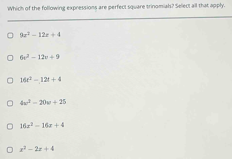 Which of the following expressions are perfect square trinomials? Select all that apply.
9x^2-12x+4
6v^2-12v+9
16t^2-12t+4
4w^2-20w+25
16x^2-16x+4
x^2-2x+4