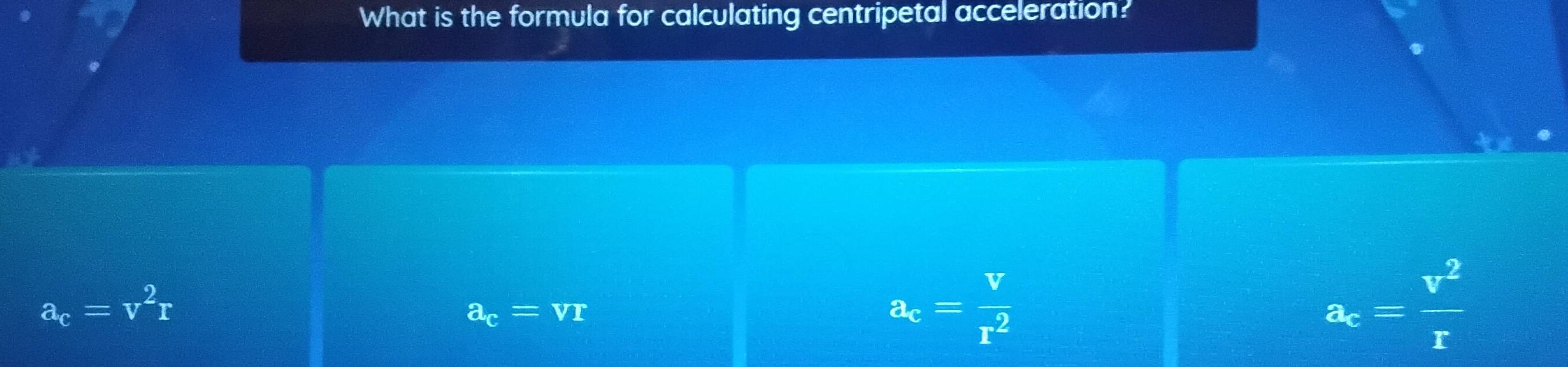 What is the formula for calculating centripetal acceleration?
a_c=v^2r
a_c=vr
a_c= v/r^2 
a_c= v^2/r 