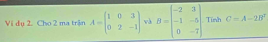 Ví dụ 2. Cho 2 ma trận A=beginpmatrix 1&0&3 0&2&-1endpmatrix và B=beginbmatrix -2&3 -1&-5 0&-7endbmatrix Tính C=A-2B^T