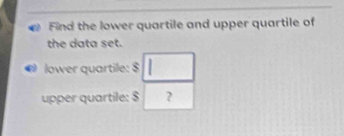 Find the lower quartile and upper quartile of 
the data set. 
lower quartile: 8 □
upper quartile: $ ?