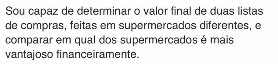 Sou capaz de determinar o valor final de duas listas 
de compras, feitas em supermercados diferentes, e 
comparar em qual dos supermercados é mais 
vantajoso financeiramente.