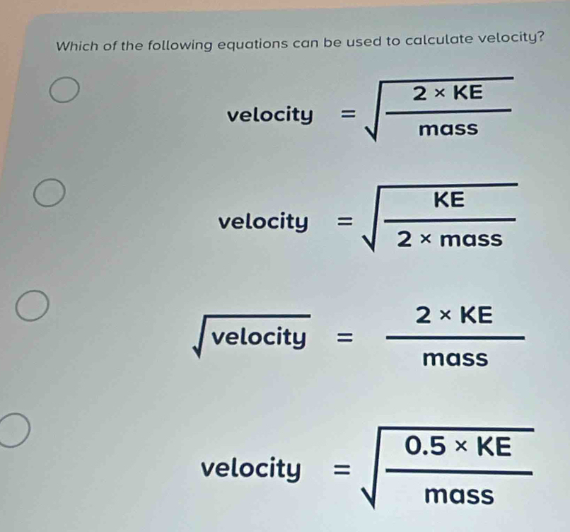 Which of the following equations can be used to calculate velocity?
velocity=sqrt(frac 2* KE)mass
velo ity =sqrt(frac KE)2* mass
sqrt(velocity)= (2* KE)/mass 
v elocity =sqrt(frac 0.5* KE)mass
0..