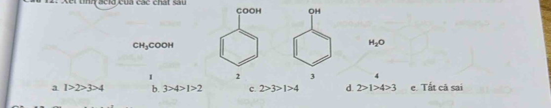 Xết tỉnh ácid của các chất sau
COOH OH
CH_3COOH
H_2O
I
2
3
4
a 1>2>3>4 b. 3>4>1>2 c. 2>3>1>4 d. 2>1>4>3 e. Tất cả sai