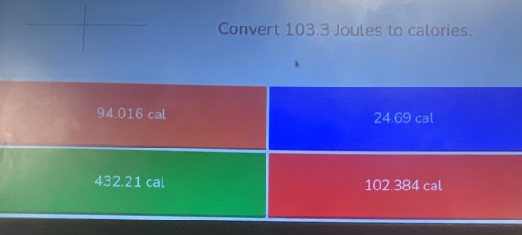 Convert 103.3 Joules to calories.
94.016 cal 24.69 cal
432.21 cal 102.384 cal