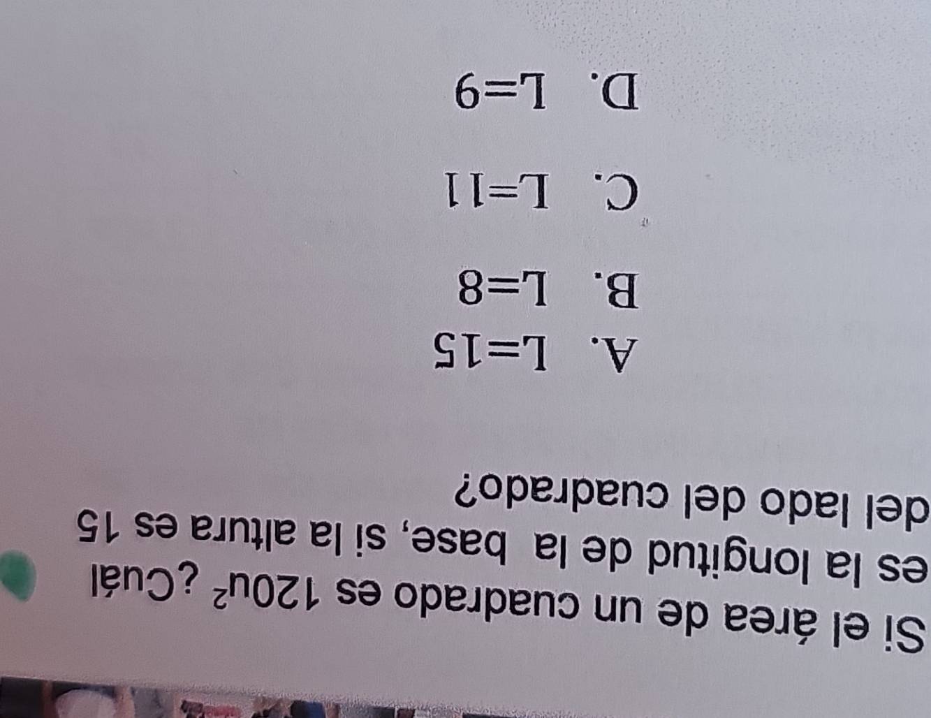 Si el área de un cuadrado es 120u^2 ¿Cuál
es la longitud de la base, si la altura es 15
del lado del cuadrado?
A. L=15
B. L=8
C. L=11
D. L=9