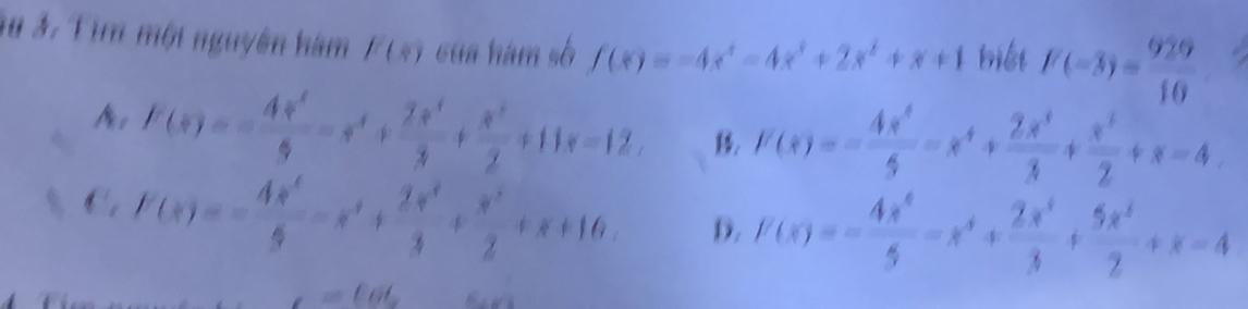 3u 3. Tìm một nguyên hàm F(x) của hàm số f(x)=-4x^4-4x^3+2x^2+x+1 hiết F(-3)= 929/10 
F(x)=- 4x^2/3 -x^4+ 2x^3/3 + x^2/2 +11x-12, f'(x)=- 4x^4/5 -x^4+ 2x^3/3 + x^3/2 +x-4
C. E(x)=- 4π /6   4^x/3 + x^2/2 +x+16 D. f'(x)=- 4x^4/5 -x^4+ 2x^3/3 + 5x^2/2 +x-4