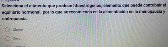 Selecciona el alimento que produce fitoestrógenos, elemento que puede contribuir al
equilibrio hormonal, por lo que se recomienda en la alimentación en la menopausia y
andropausia.
Gluten
Soya