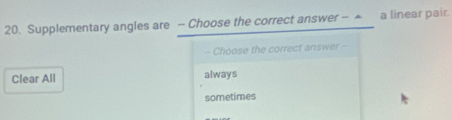 Supplementary angles are -- Choose the correct answer -- ▲ a linear pair.
-- Choose the correct answer -
Clear All always
sometimes